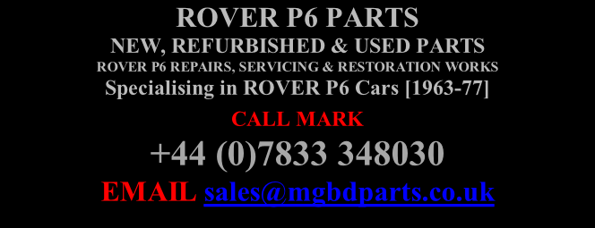 ROVER P6 PARTS NEW, REFURBISHED & USED PARTS  ROVER P6 REPAIRS, SERVICING & RESTORATION WORKS Specialising in ROVER P6 Cars [1963-77] CALL MARK   +44 (0)7833 348030 EMAIL sales@mgbdparts.co.uk