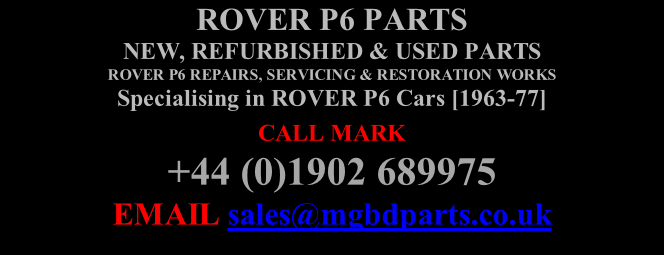 ROVER P6 PARTS NEW, REFURBISHED & USED PARTS  ROVER P6 REPAIRS, SERVICING & RESTORATION WORKS Specialising in ROVER P6 Cars [1963-77] CALL MARK   +44 (0)1902 689975 EMAIL sales@mgbdparts.co.uk